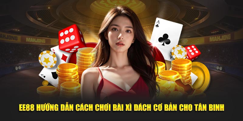 EE88 hướng dẫn chơi bài Xì Dách cơ bản cho tân binh